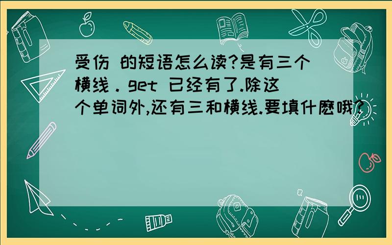 受伤 的短语怎么读?是有三个横线。get 已经有了.除这个单词外,还有三和横线.要填什麽哦?