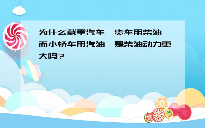 为什么载重汽车,货车用柴油,而小轿车用汽油,是柴油动力更大吗?