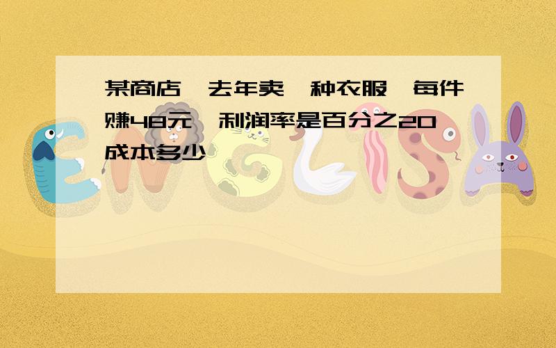 某商店,去年卖一种衣服,每件赚48元,利润率是百分之20成本多少