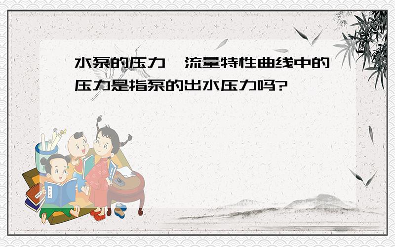 水泵的压力—流量特性曲线中的压力是指泵的出水压力吗?