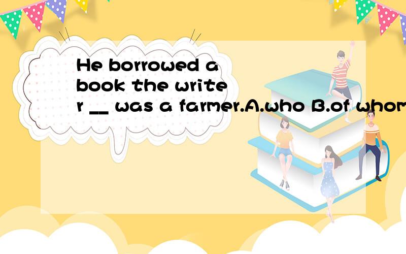 He borrowed a book the writer __ was a farmer.A.who B.of whom C.of which D.in whichRT,说明原因