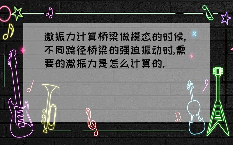 激振力计算桥梁做模态的时候,不同跨径桥梁的强迫振动时,需要的激振力是怎么计算的.