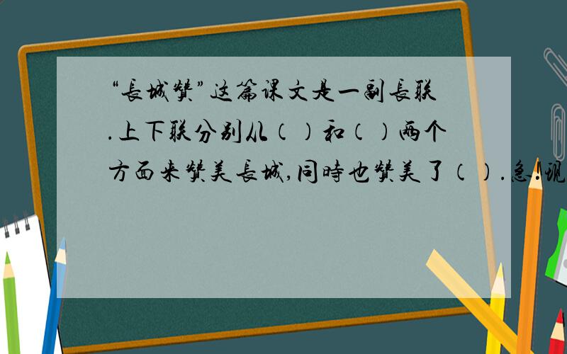 “长城赞”这篇课文是一副长联.上下联分别从（）和（）两个方面来赞美长城,同时也赞美了（）.急!现在就要!小练习册上滴！快啊