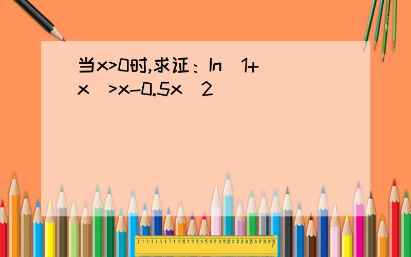 当x>0时,求证：In(1+x)>x-0.5x^2