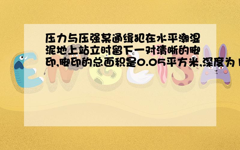 压力与压强某通缉犯在水平潮湿泥地上站立时留下一对清晰的脚印,脚印的总面积是0.05平方米,深度为1.8厘米.为了大致知道该逃犯的质量,刑侦人员对该潮湿泥地进行抗压实验,发现使潮湿泥地