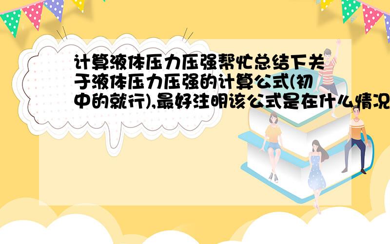 计算液体压力压强帮忙总结下关于液体压力压强的计算公式(初中的就行),最好注明该公式是在什么情况下用的,..还能再全一点的吗