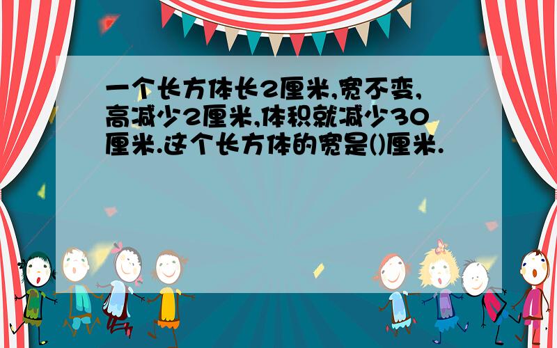 一个长方体长2厘米,宽不变,高减少2厘米,体积就减少30厘米.这个长方体的宽是()厘米.