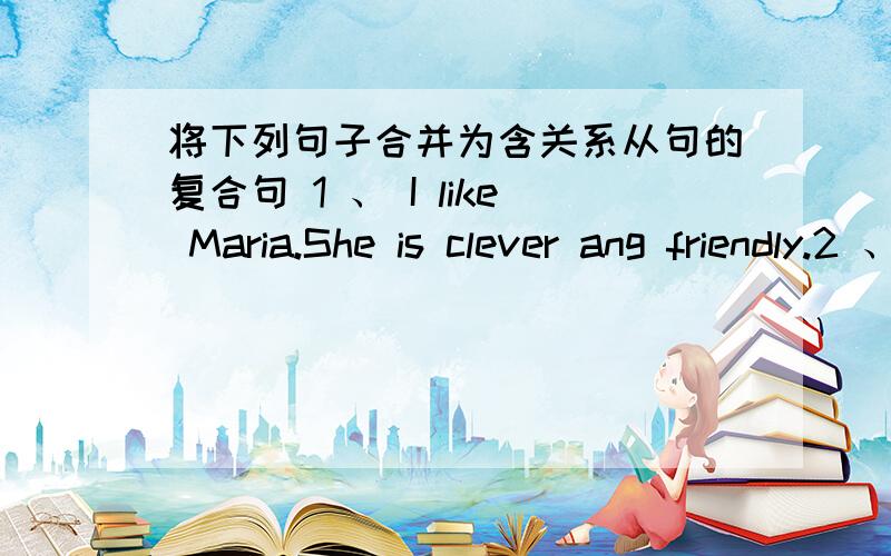 将下列句子合并为含关系从句的复合句 1 、 I like Maria.She is clever ang friendly.2 、 Here is the key.you are looking for it.3 、 This is the best movie.I have seen it.