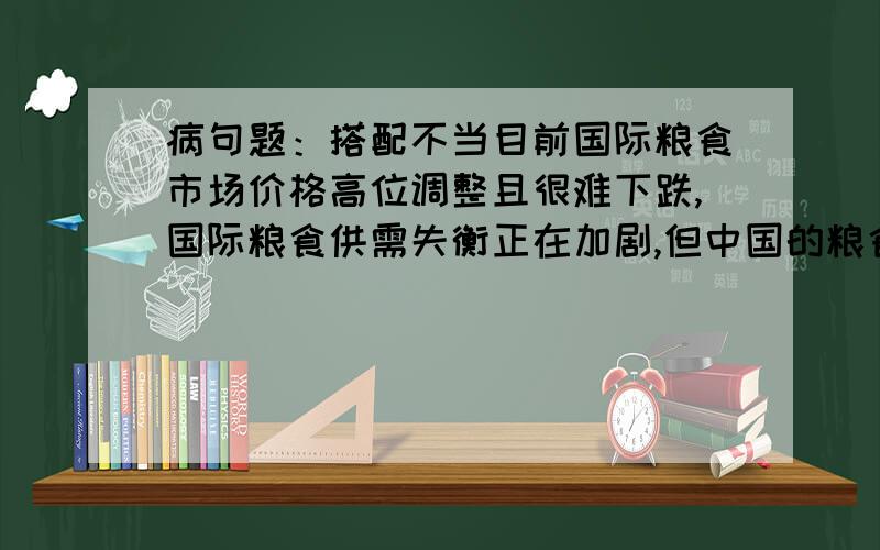 病句题：搭配不当目前国际粮食市场价格高位调整且很难下跌,国际粮食供需失衡正在加剧,但中国的粮食生产库存充足,依然能够满足自给.病因在哪?