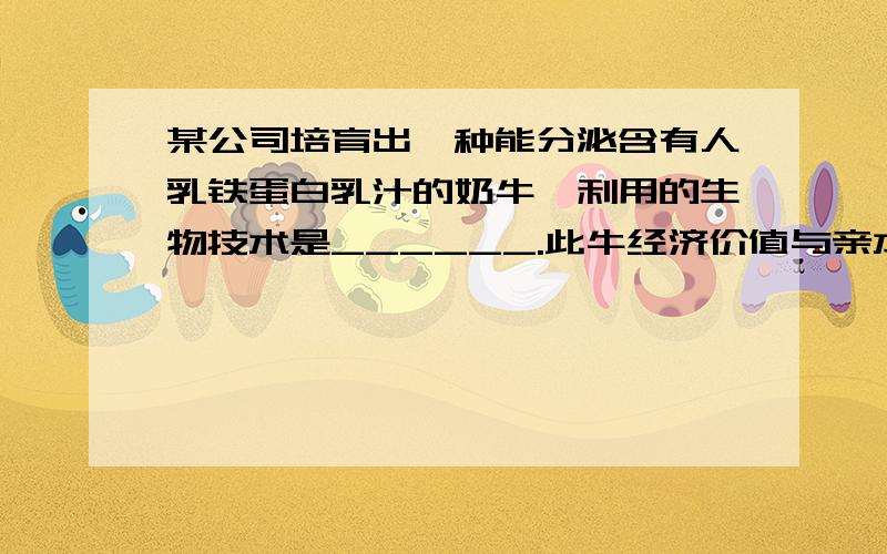 某公司培育出一种能分泌含有人乳铁蛋白乳汁的奶牛,利用的生物技术是______.此牛经济价值与亲本牛的某公司培育出一种能分泌含有人乳铁蛋白乳汁的奶牛,利用的生物技术是______.此牛经济价