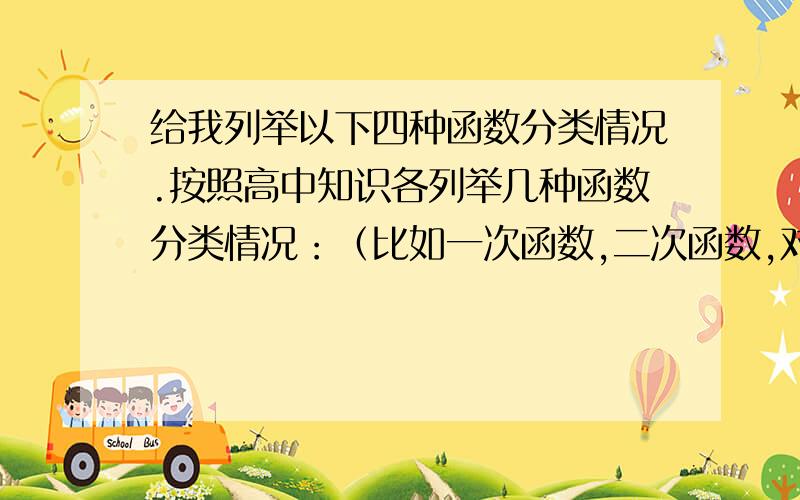 给我列举以下四种函数分类情况.按照高中知识各列举几种函数分类情况：（比如一次函数,二次函数,对数函数,指数函数.函数属于哪一类.）1.是奇函数但不是偶函数2.是偶函数但不是奇函数3.