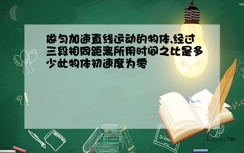 做匀加速直线运动的物体,经过三段相同距离所用时间之比是多少此物体初速度为零