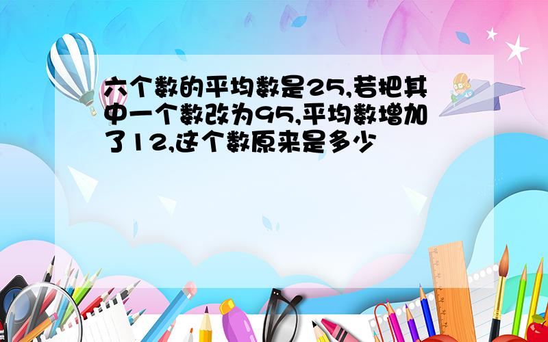 六个数的平均数是25,若把其中一个数改为95,平均数增加了12,这个数原来是多少