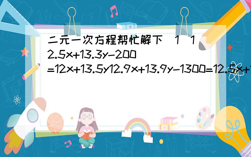 二元一次方程帮忙解下(1)12.5x+13.3y-200=12x+13.5y12.9x+13.9y-1300=12.5x+13.3y x=?y=?(2)200x+150y=5500150x+100y=4000 x=?y=?(3)x+y=68100x+y-100y-x=2178 x=?y=?