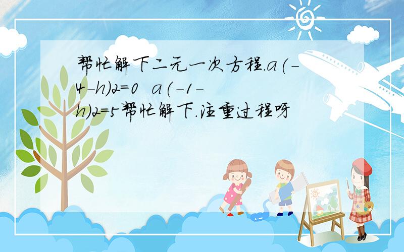 帮忙解下二元一次方程.a(-4-h)2=0  a(-1-h)2=5帮忙解下.注重过程呀