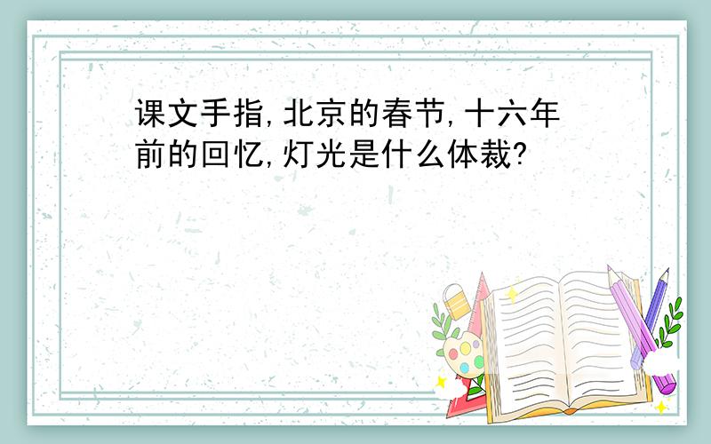 课文手指,北京的春节,十六年前的回忆,灯光是什么体裁?