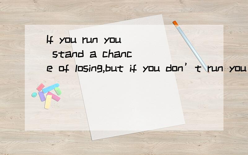 If you run you stand a chance of losing,but if you don’t run you’ve already lost.