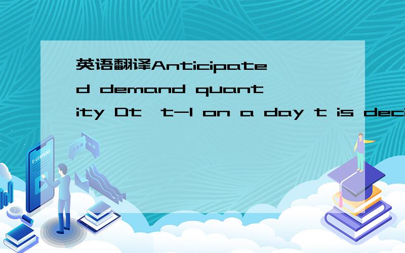 英语翻译Anticipated demand quantity Dt,t-1 on a day t is decided on the previous day (t - l),and small changes in production rate are then determined by monitoring day it’s order quantity 0,.This quantity 0,is fixed by the K-company head office