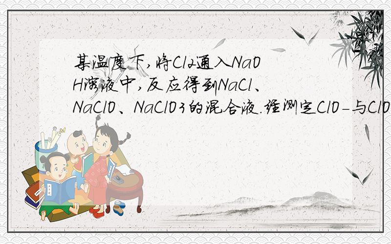 某温度下,将Cl2通入NaOH溶液中,反应得到NaCl、NaClO、NaClO3的混合液.经测定ClO-与ClO3-的浓度之比为1：3,则Cl2与NaOH溶液反应时,被还原的氯元素与被氧化的氯元素的物质的量之比为?