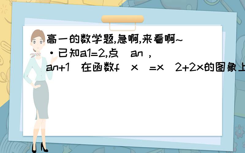 高一的数学题,急啊,来看啊~·已知a1=2,点（an ,an+1）在函数f(x)=x^2+2x的图象上,其中n∈N+,令bn=log3(1+an ).     注： (1+an )为真数（1）证明数列 {bn}是等比数列,并求数列{bn}的通项公式；（2）求数列{a