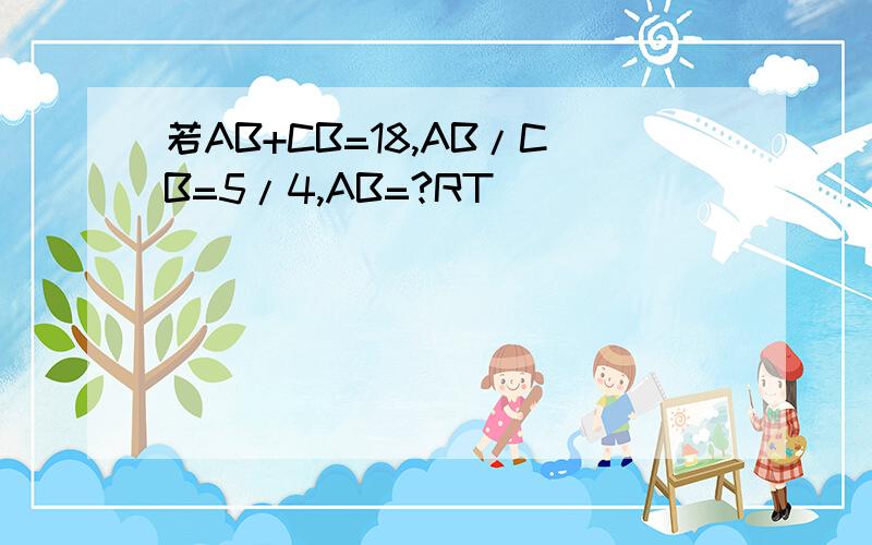 若AB+CB=18,AB/CB=5/4,AB=?RT