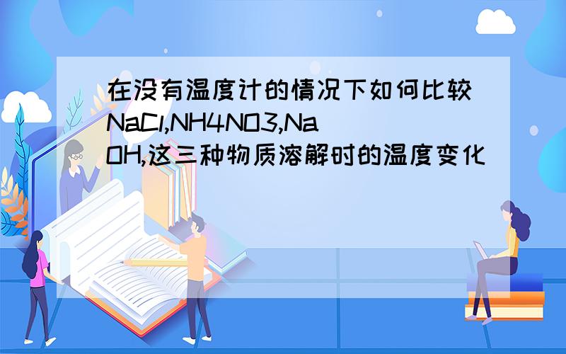 在没有温度计的情况下如何比较NaCl,NH4NO3,NaOH,这三种物质溶解时的温度变化