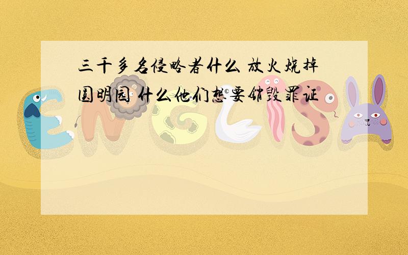 三千多名侵略者什么 放火烧掉圆明园 什么他们想要销毁罪证