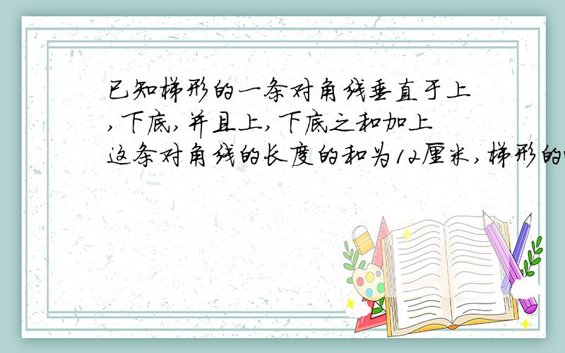 已知梯形的一条对角线垂直于上,下底,并且上,下底之和加上这条对角线的长度的和为12厘米,梯形的面积是16平方厘米,则另一条对角线长为?