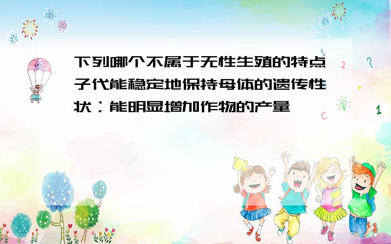 下列哪个不属于无性生殖的特点子代能稳定地保持母体的遗传性状；能明显增加作物的产量