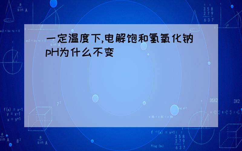 一定温度下,电解饱和氢氧化钠pH为什么不变