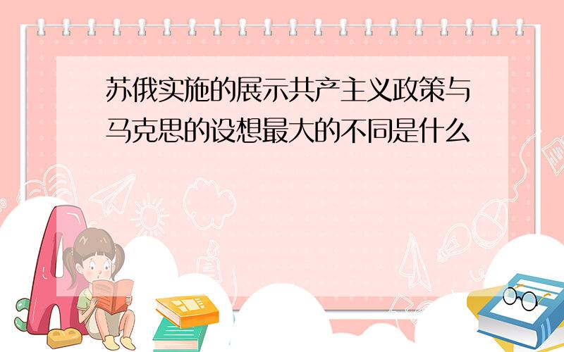 苏俄实施的展示共产主义政策与马克思的设想最大的不同是什么