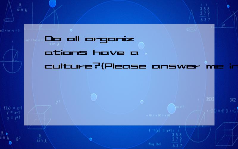 Do all organizations have a culture?(Please answer me in English)Please detailed answerquestion