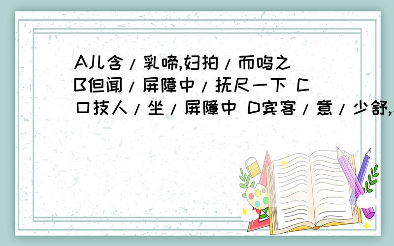 A儿含/乳啼,妇拍/而呜之 B但闻/屏障中/抚尺一下 C口技人/坐/屏障中 D宾客/意/少舒,稍稍/正坐以上句子的朗读节奏划分有误的是?