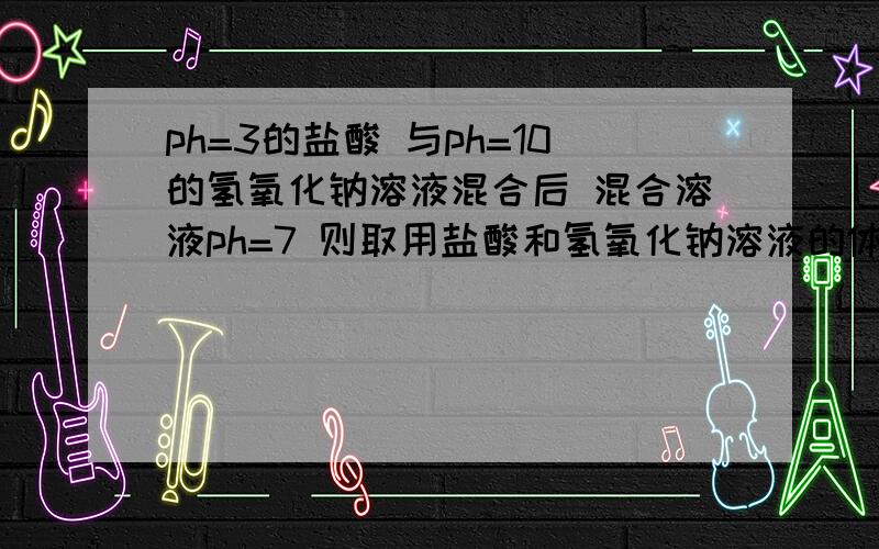 ph=3的盐酸 与ph=10的氢氧化钠溶液混合后 混合溶液ph=7 则取用盐酸和氢氧化钠溶液的体积比9为