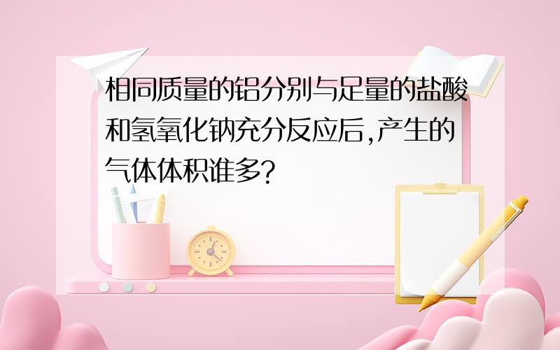 相同质量的铝分别与足量的盐酸和氢氧化钠充分反应后,产生的气体体积谁多?