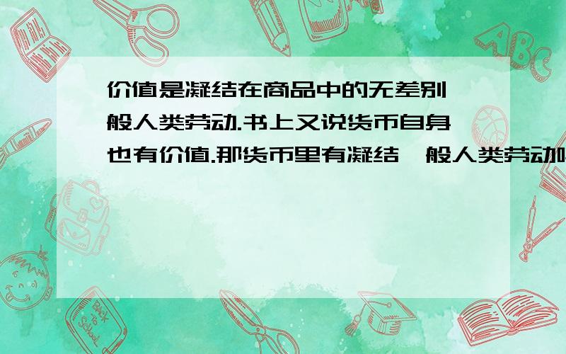 价值是凝结在商品中的无差别一般人类劳动.书上又说货币自身也有价值.那货币里有凝结一般人类劳动吗?就是说要用马克思的思路把这个事情说圆了,不是研究这一块的就算了.另外请帮忙把