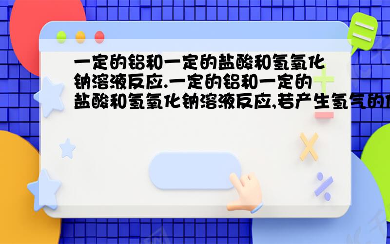 一定的铝和一定的盐酸和氢氧化钠溶液反应.一定的铝和一定的盐酸和氢氧化钠溶液反应,若产生氢气的体积比1/3〈V（HCL）/V（NaOH）〈1/1    ,则必定是1、铝过量而盐酸不足.2、铝与氢氧化钠反