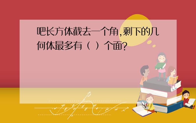 吧长方体截去一个角,剩下的几何体最多有（ ）个面?