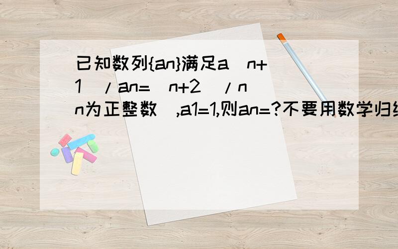 已知数列{an}满足a(n+1)/an=(n+2)/n（n为正整数）,a1=1,则an=?不要用数学归纳法