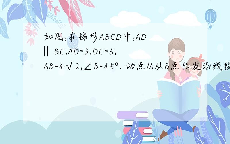 如图,在梯形ABCD中,AD‖BC,AD=3,DC=5,AB=4√2,∠B=45°. 动点M从B点出发沿线段BC以每秒2个单位长度的如图,在梯形ABCD中,AD‖BC,AD=3,DC=5,AB=4√2,∠B=45°.  动点M从B点出发沿线段BC以每秒2个单位长度的速度