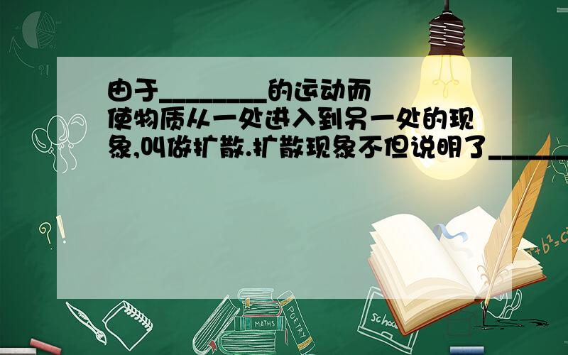 由于________的运动而使物质从一处进入到另一处的现象,叫做扩散.扩散现象不但说明了_______________,同时也说明了__________.气体、液体和固体都能发生扩散,温度越高,扩散____________.