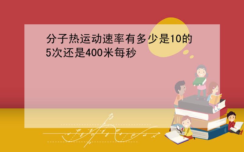 分子热运动速率有多少是10的5次还是400米每秒