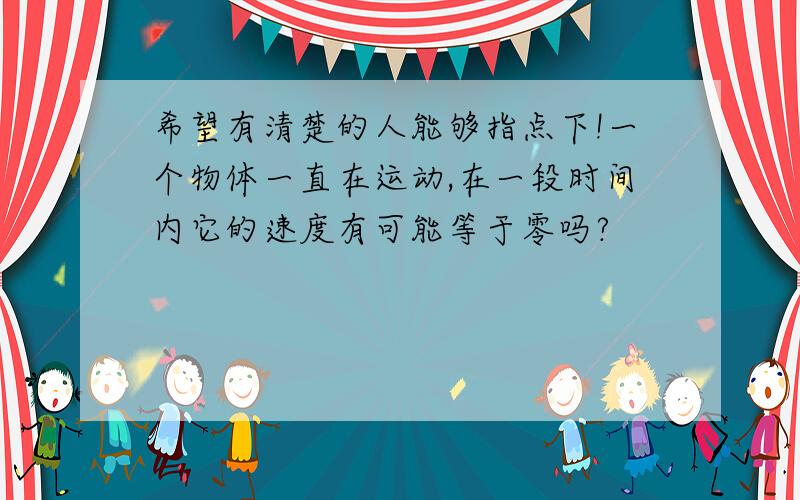 希望有清楚的人能够指点下!一个物体一直在运动,在一段时间内它的速度有可能等于零吗?