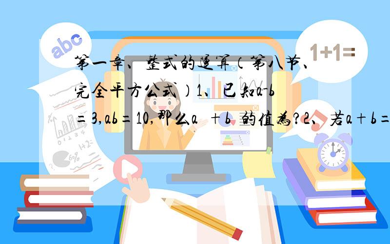 第一章、整式的运算（第八节、完全平方公式）1、已知a-b=3,ab=10,那么a²+b²的值为?2、若a+b=5,ab=3,则a²+b²=?3、甲、乙两家商店在9月份的销售额均为a万元,在10月和11月这两个月中,甲