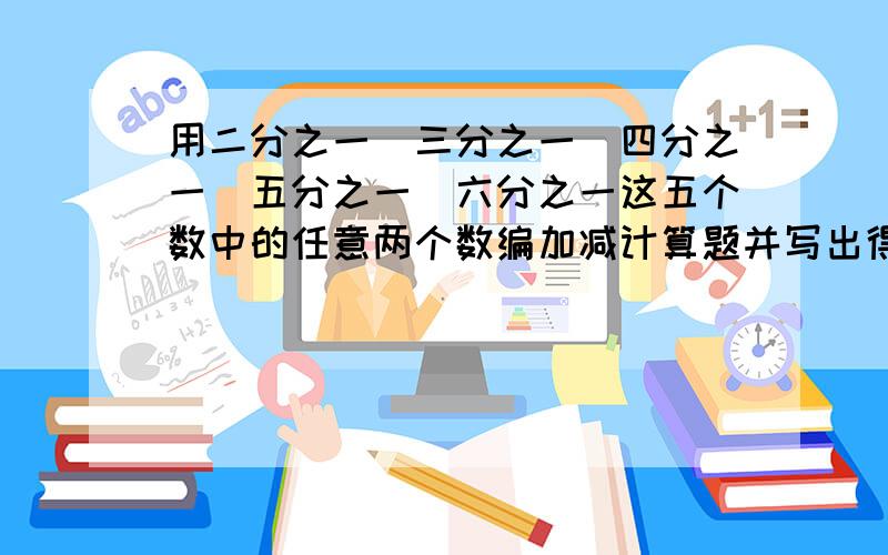 用二分之一＼三分之一＼四分之一＼五分之一＼六分之一这五个数中的任意两个数编加减计算题并写出得数．在编写的过程中,你发现了什么?请你想一想,三个数可以编写6题,四个数呢?五个数