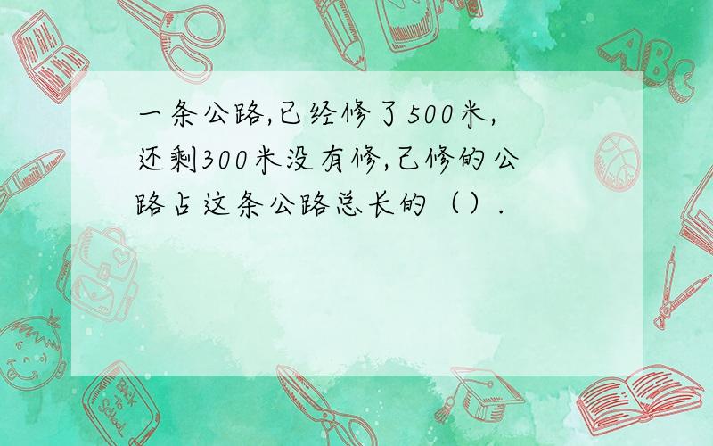 一条公路,已经修了500米,还剩300米没有修,己修的公路占这条公路总长的（）.