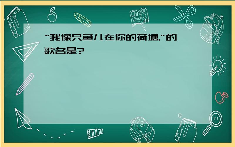 “我像只鱼儿在你的荷塘.”的歌名是?