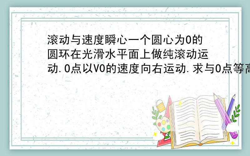 滚动与速度瞬心一个圆心为O的圆环在光滑水平面上做纯滚动运动.O点以V0的速度向右运动.求与O点等高的圆环上另一点P的瞬时速度 原理是什么.