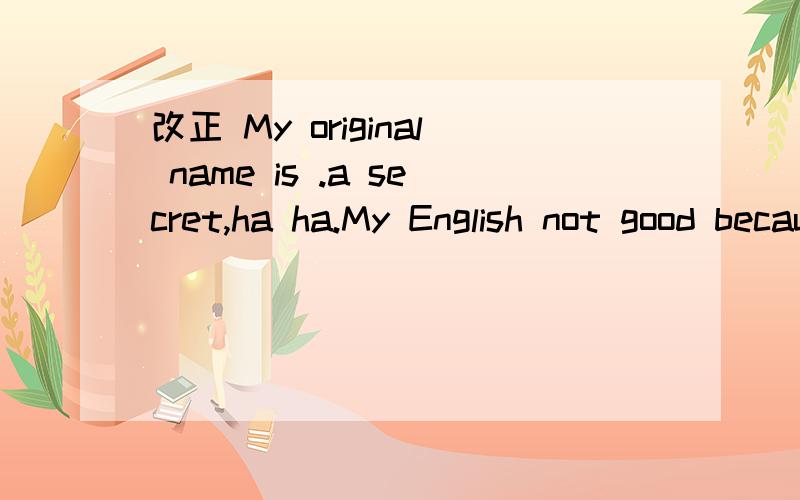 改正 My original name is .a secret,ha ha.My English not good because I do't often use.I'm here顺便帮我看看这段吧,口语化.Hello,I am Sinjin Le,from China.Sinjin is my English name.My original name is .a secret,ha ha.My English not good be