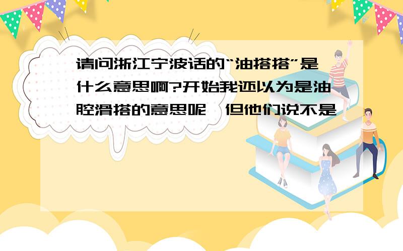 请问浙江宁波话的“油搭搭”是什么意思啊?开始我还以为是油腔滑搭的意思呢,但他们说不是,